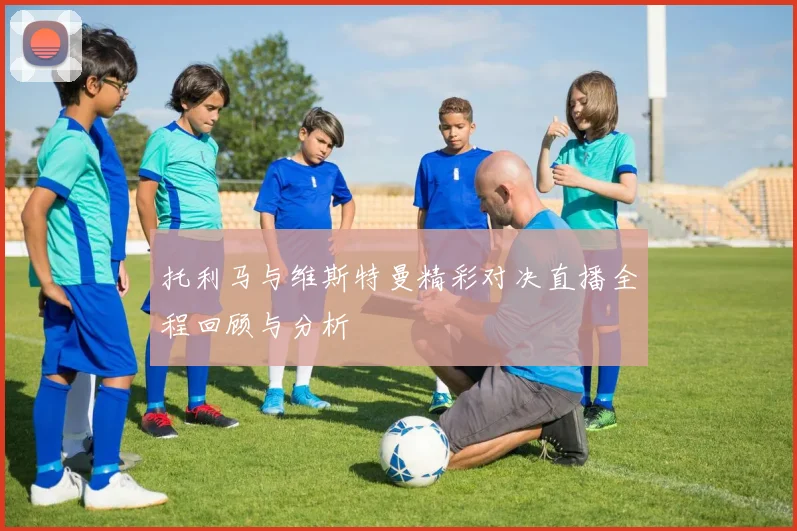 托利马与维斯特曼精彩对决直播全程回顾与分析