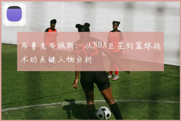 布鲁克洛佩斯：从NBA巨星到篮球战术的关键人物分析