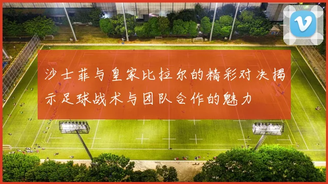 沙士菲与皇家比拉尔的精彩对决揭示足球战术与团队合作的魅力