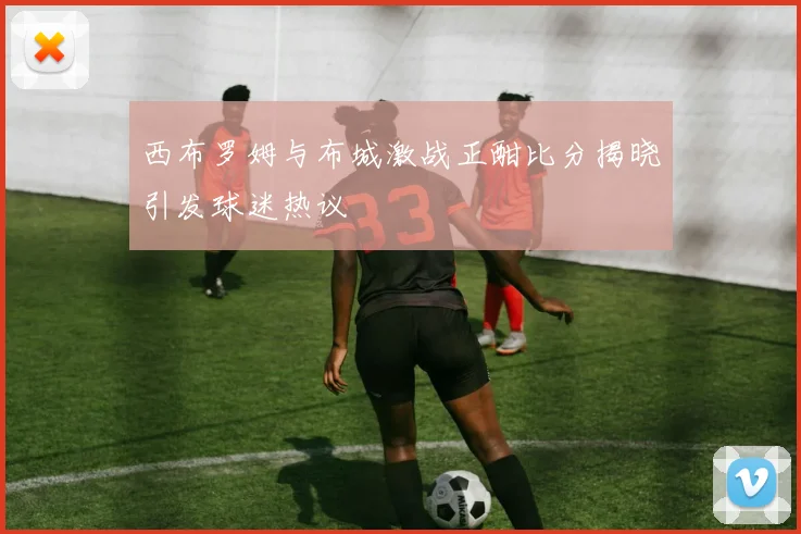 西布罗姆与布城激战正酣比分揭晓引发球迷热议