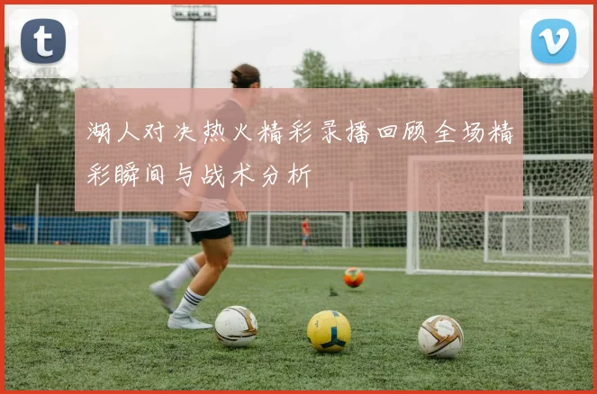 湖人对决热火精彩录播回顾全场精彩瞬间与战术分析