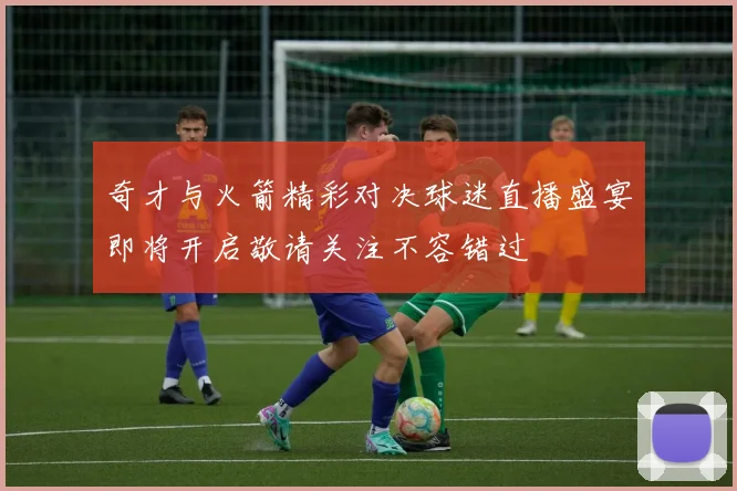 奇才与火箭精彩对决球迷直播盛宴即将开启敬请关注不容错过