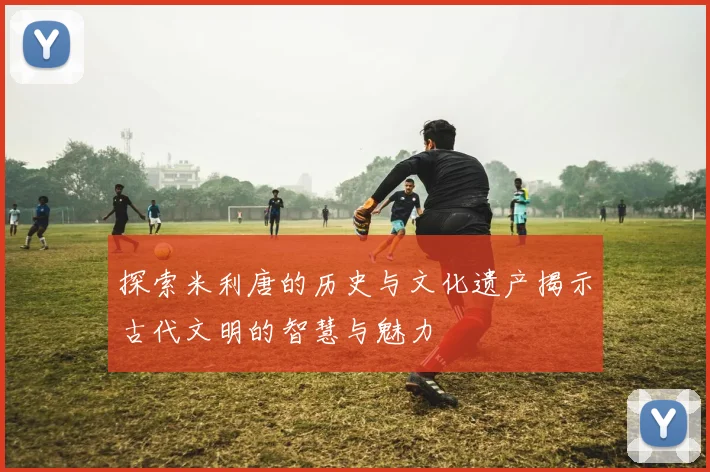 探索米利唐的历史与文化遗产揭示古代文明的智慧与魅力