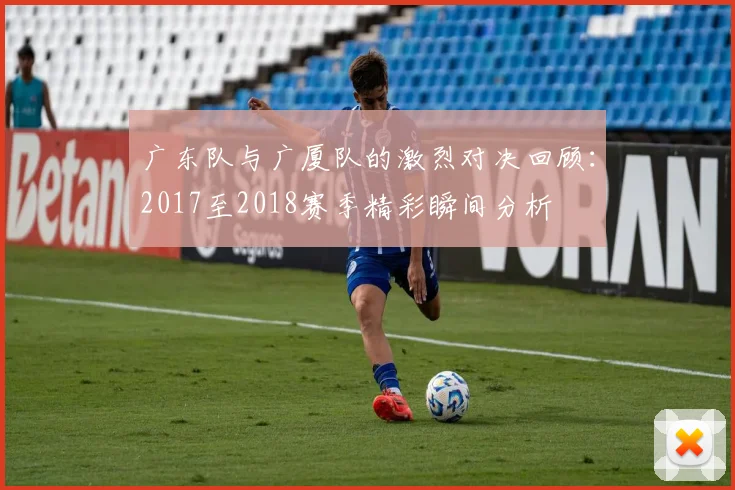 广东队与广厦队的激烈对决回顾：2017至2018赛季精彩瞬间分析