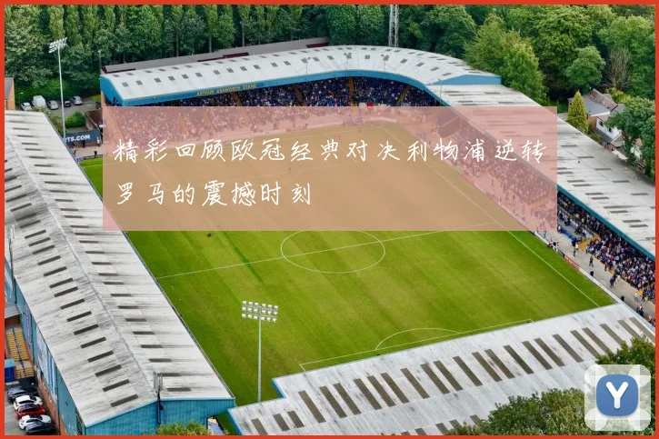 精彩回顾欧冠经典对决利物浦逆转罗马的震撼时刻