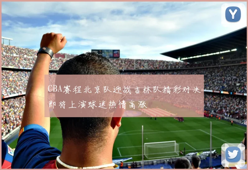 CBA赛程北京队迎战吉林队精彩对决即将上演球迷热情高涨