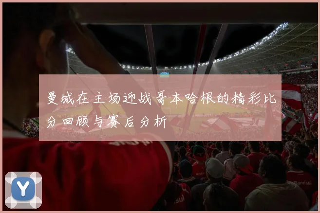 曼城在主场迎战哥本哈根的精彩比分回顾与赛后分析