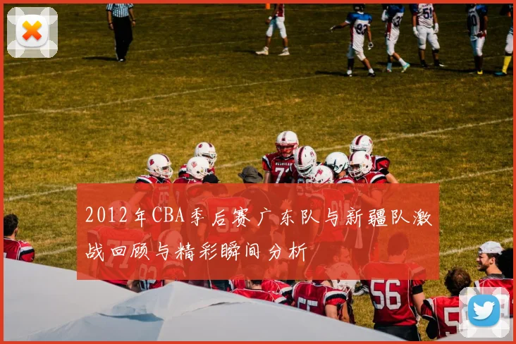 2012年CBA季后赛广东队与新疆队激战回顾与精彩瞬间分析